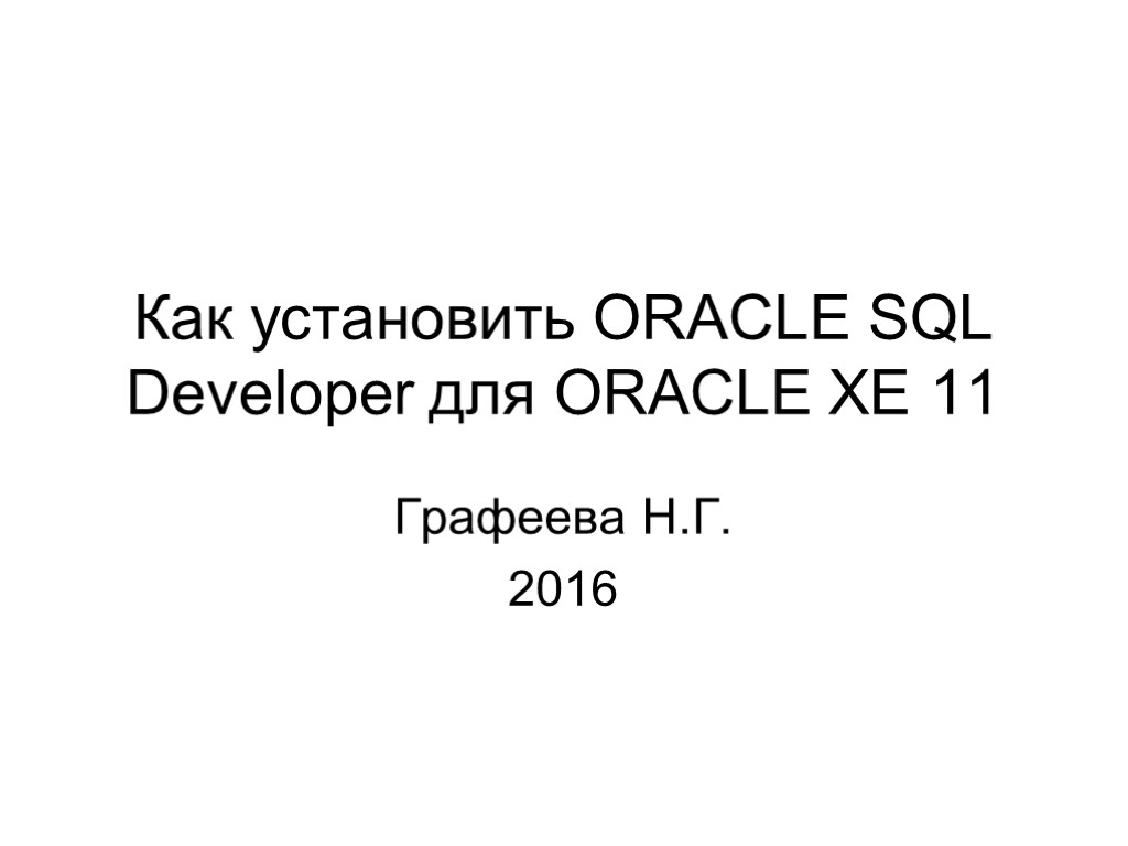 Как установить ORACLE SQL Developer для ORACLE XE 11 Графеева Н.Г. 2016